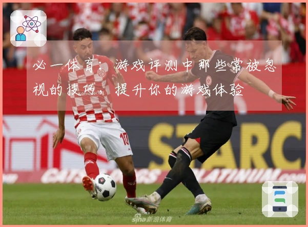 必一体育：游戏评测中那些常被忽视的技巧，提升你的游戏体验
