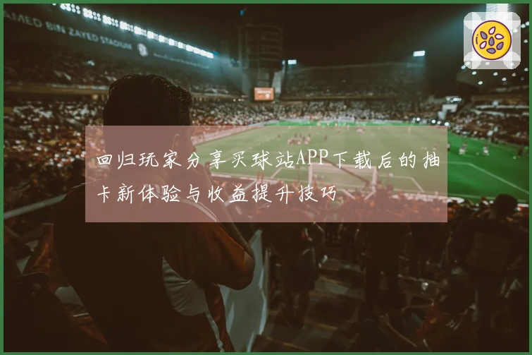 回归玩家分享买球站APP下载后的抽卡新体验与收益提升技巧