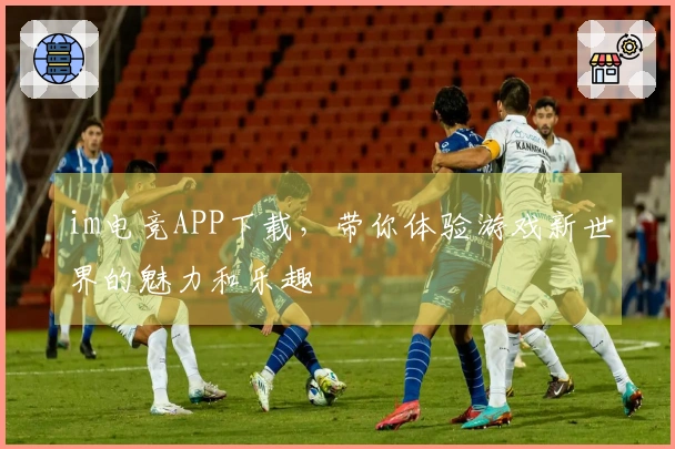 im电竞APP下载，带你体验游戏新世界的魅力和乐趣