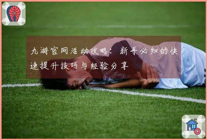 九游官网活动攻略：新手必知的快速提升技巧与经验分享