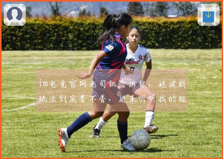 im电竞官网老司机告诉你，这波新玩法到底香不香，进来听听我的经验之谈