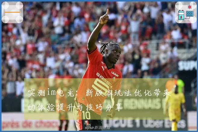 实测im电竞：新版本玩法优化带来的体验提升与技巧分享