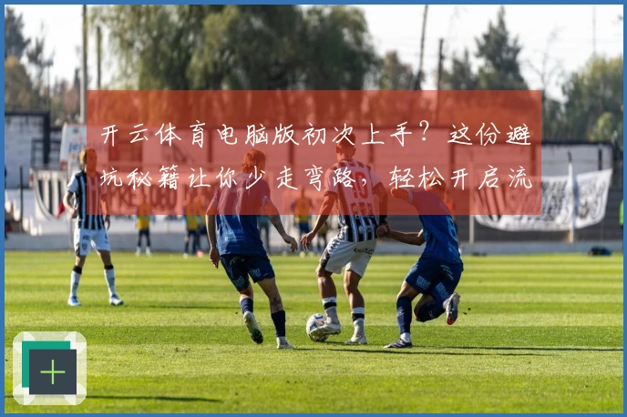 开云体育电脑版初次上手？这份避坑秘籍让你少走弯路，轻松开启流畅游戏之旅