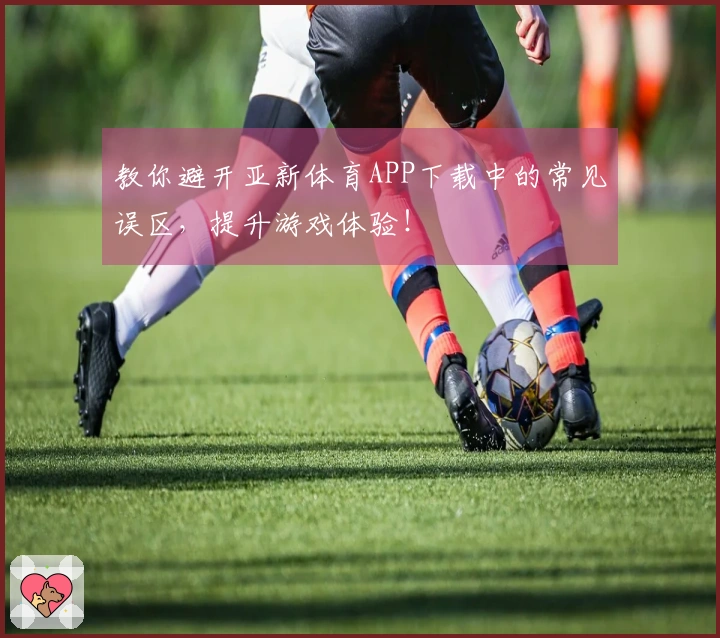 教你避开亚新体育APP下载中的常见误区，提升游戏体验！