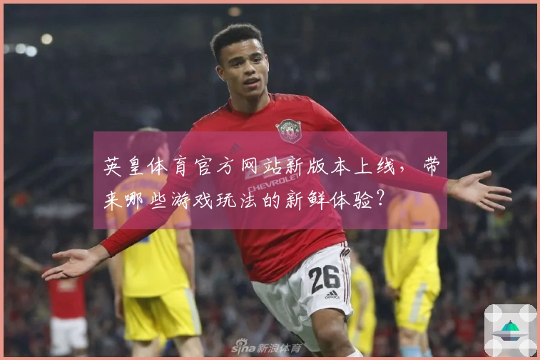 英皇体育官方网站新版本上线,带来哪些游戏玩法的新鲜体验?