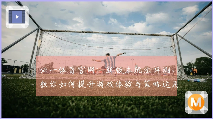 必一体育官网：新版本玩法评测，教你如何提升游戏体验与策略运用