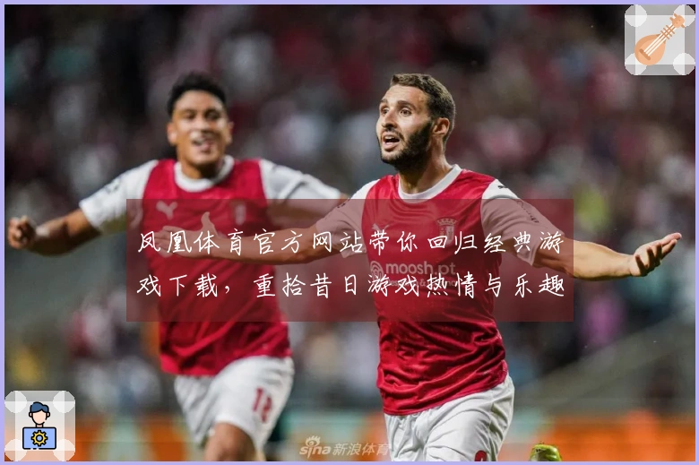 凤凰体育官方网站带你回归经典游戏下载，重拾昔日游戏热情与乐趣