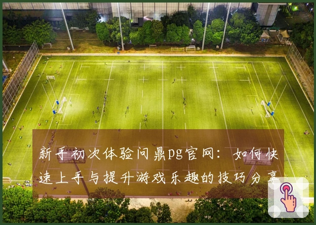 新手初次体验问鼎pg官网：如何快速上手与提升游戏乐趣的技巧分享