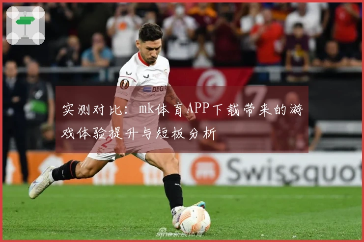 实测对比：mk体育APP下载带来的游戏体验提升与短板分析