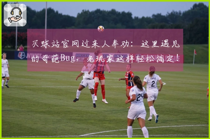 买球站官网过来人奉劝：这里遇见的奇葩Bug，老玩家这样轻松搞定！