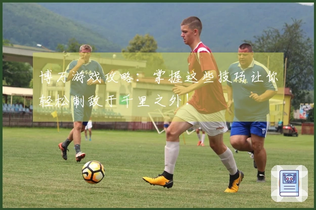 博万游戏攻略：掌握这些技巧让你轻松制敌于千里之外！