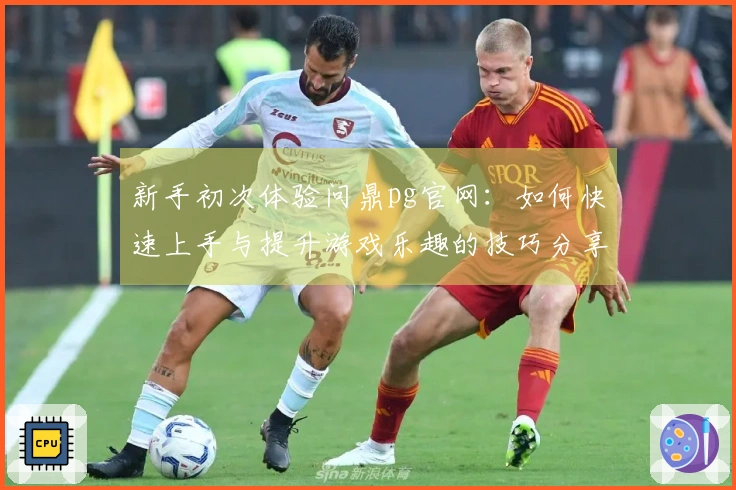 新手初次体验问鼎pg官网：如何快速上手与提升游戏乐趣的技巧分享