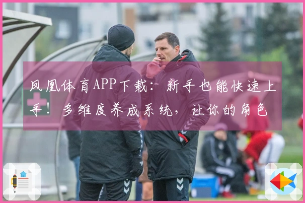 凤凰体育APP下载：新手也能快速上手！多维度养成系统，让你的角色起飞