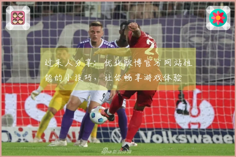 过来人分享:优化欧博官方网站性能的小技巧,让你畅享游戏体验
