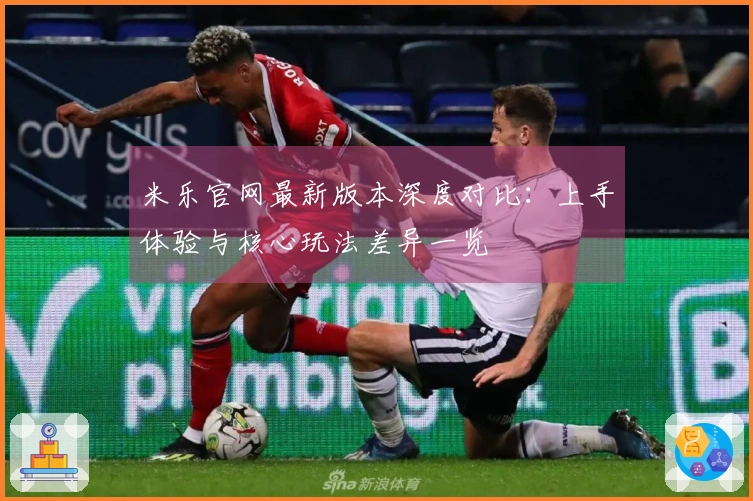 米乐官网最新版本深度对比：上手体验与核心玩法差异一览