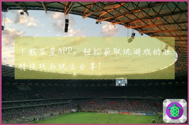 下载亚星APP，轻松获取玩游戏的独特技巧和玩法分享！