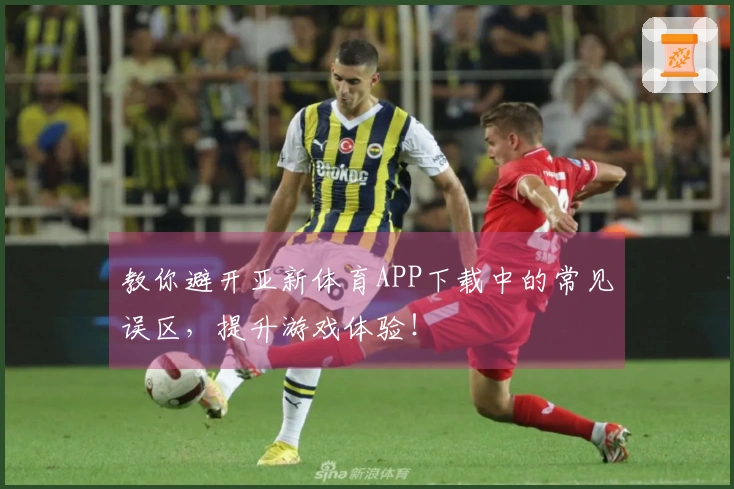 教你避开亚新体育APP下载中的常见误区，提升游戏体验！