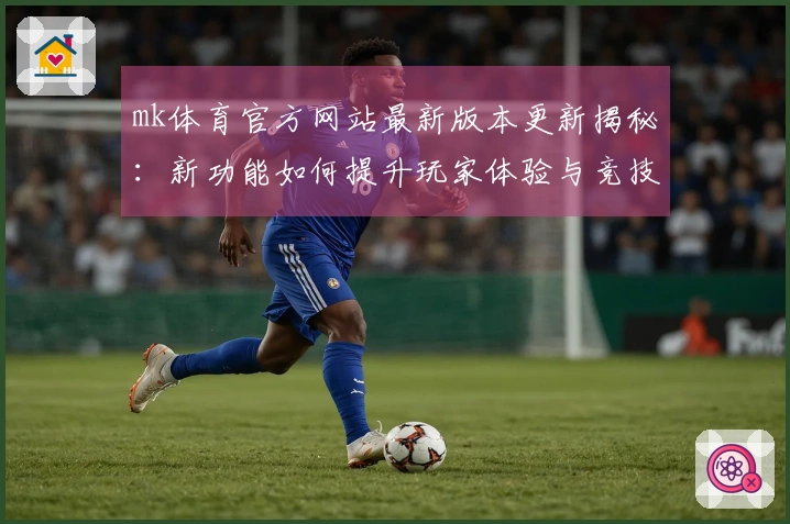 mk体育官方网站最新版本更新揭秘：新功能如何提升玩家体验与竞技策略