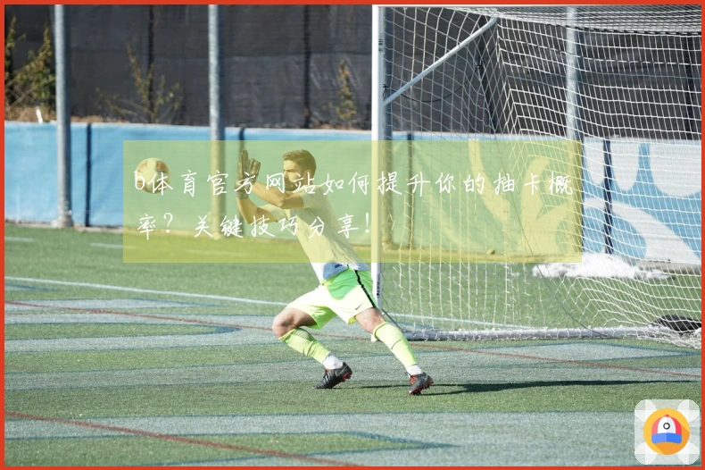 b体育官方网站如何提升你的抽卡概率？关键技巧分享！