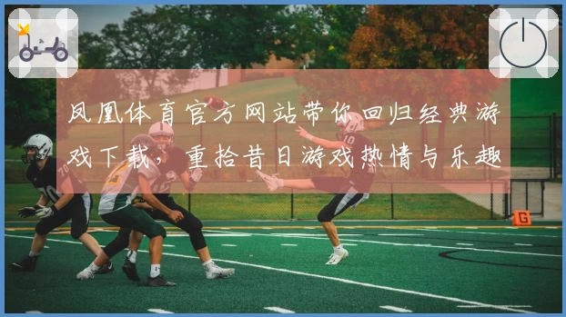 凤凰体育官方网站带你回归经典游戏下载，重拾昔日游戏热情与乐趣