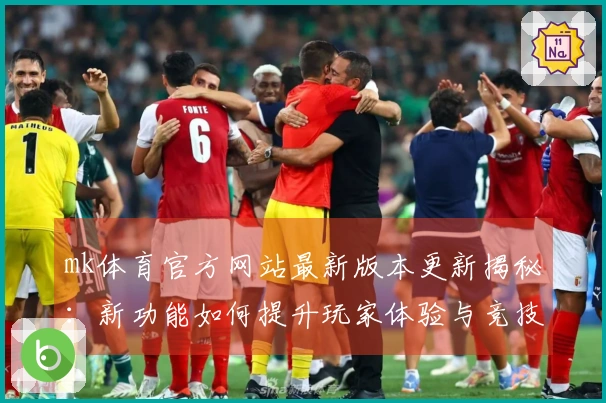 mk体育官方网站最新版本更新揭秘：新功能如何提升玩家体验与竞技策略
