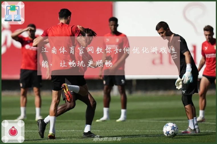 江南体育官网教你如何优化游戏性能，让畅玩更顺畅
