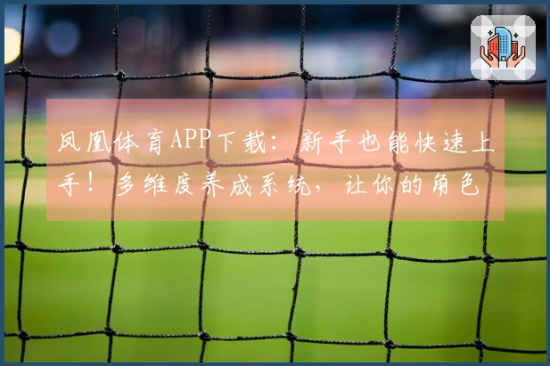 凤凰体育APP下载：新手也能快速上手！多维度养成系统，让你的角色起飞