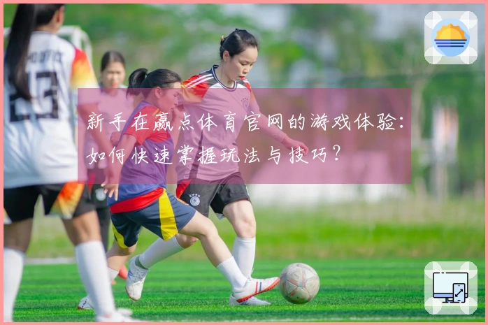 新手在赢点体育官网的游戏体验：如何快速掌握玩法与技巧？