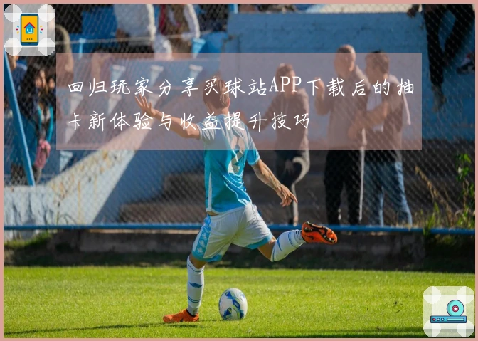 回归玩家分享买球站APP下载后的抽卡新体验与收益提升技巧