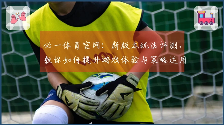 必一体育官网：新版本玩法评测，教你如何提升游戏体验与策略运用