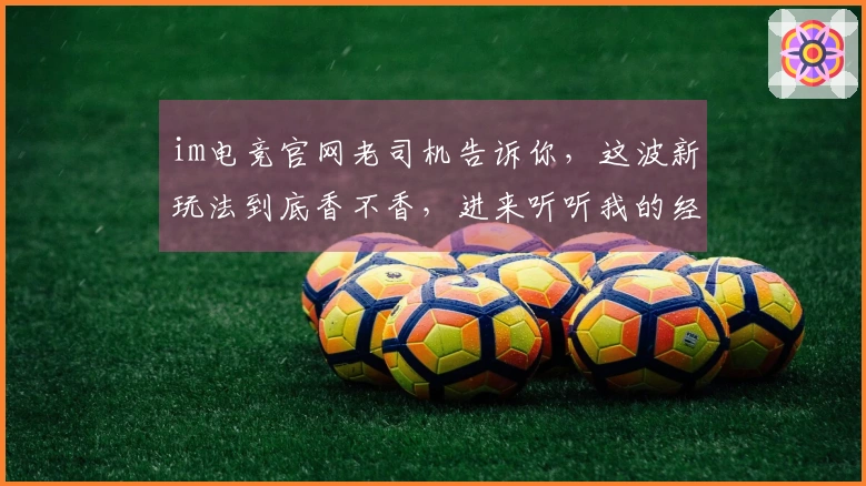 im电竞官网老司机告诉你，这波新玩法到底香不香，进来听听我的经验之谈